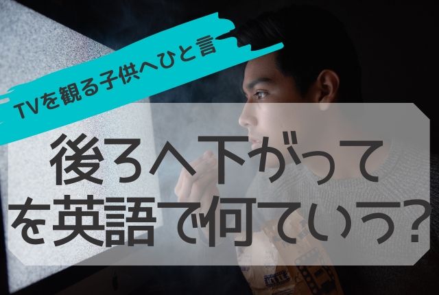 後ろへ下がって を英語で テレビにすぐ近づく子供にひと言 ちりつも英会話